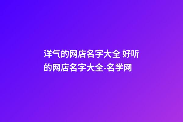 洋气的网店名字大全 好听的网店名字大全-名学网-第1张-店铺起名-玄机派